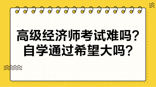 高級經(jīng)濟(jì)師考試難嗎？自學(xué)通過希望大嗎？
