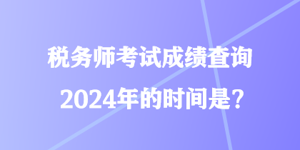 稅務師考試成績查詢2024年的時間是？