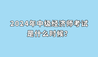 2024年中級經(jīng)濟師考試是什么時候？