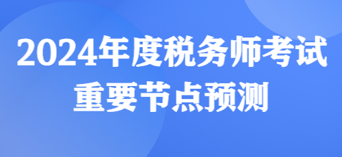 2024年度稅務(wù)師考試重要節(jié)點預(yù)測來啦！