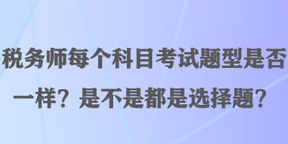 稅務(wù)師每個(gè)科目考試題型是否一樣？是不是都是選擇題？