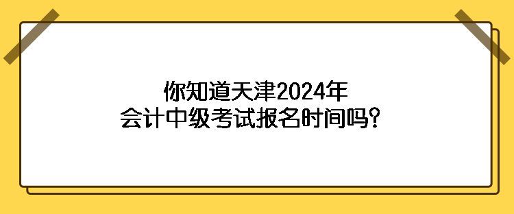 你知道天津2024年會(huì)計(jì)中級(jí)考試報(bào)名時(shí)間嗎？