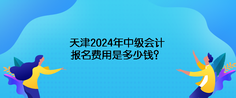 天津2024年中級會計(jì)報(bào)名費(fèi)用是多少錢？