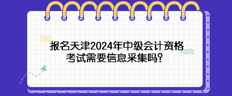 報名天津2024年中級會計資格考試需要信息采集嗎？