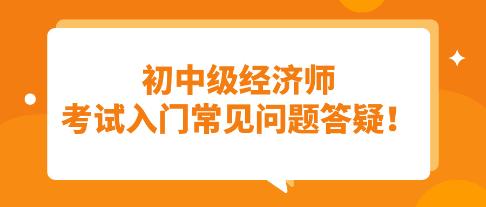 須知：初中級經(jīng)濟師考試入門常見問題答疑！