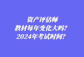 資產(chǎn)評估師教材每年變化大嗎？2024年考試時間？
