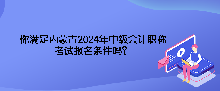 你滿足內(nèi)蒙古2024年中級(jí)會(huì)計(jì)職稱(chēng)考試報(bào)名條件嗎？