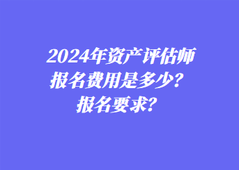 2024年資產(chǎn)評估師報(bào)名費(fèi)用是多少？報(bào)名要求？