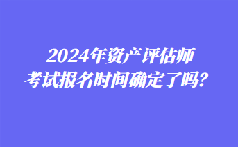 2024年資產(chǎn)評(píng)估師考試報(bào)名時(shí)間確定了嗎？