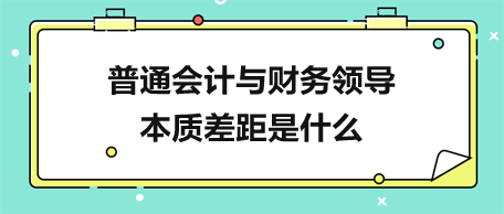 普通會計(jì)與財(cái)務(wù)領(lǐng)導(dǎo)的本質(zhì)差距是什么？