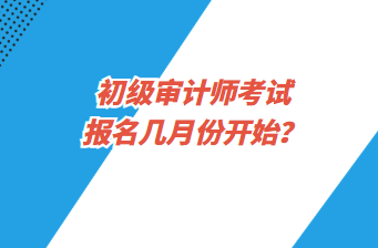 初級(jí)審計(jì)師考試報(bào)名幾月份開始？