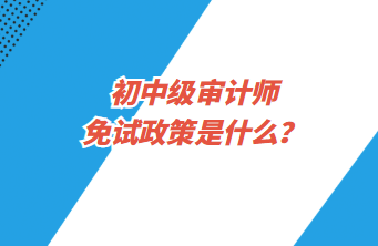 初中級(jí)審計(jì)師免試政策是什么？
