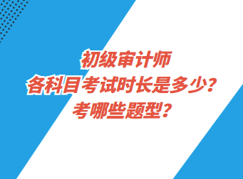 初級審計師各科目考試時長是多少？考哪些題型？