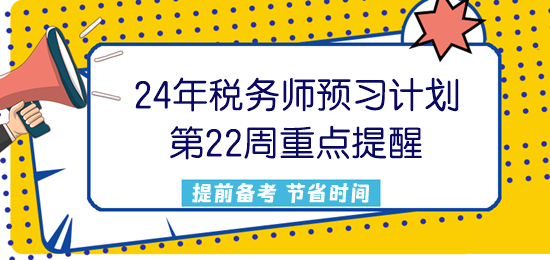 2024稅務(wù)師預(yù)習(xí)計(jì)劃第22周重點(diǎn)提醒來了！