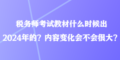 稅務(wù)師考試教材什么時候出2024年的？內(nèi)容變化會不會很大？