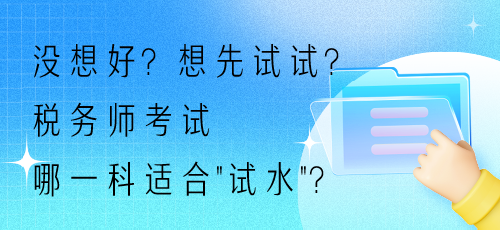 沒想好？想先試試？稅務(wù)師考試哪一科適合“試水”？