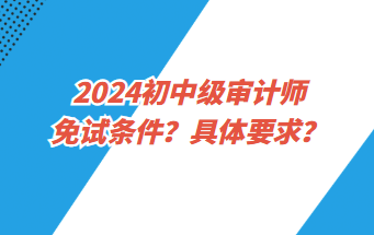 2024初中級(jí)審計(jì)師免試條件？具體要求？