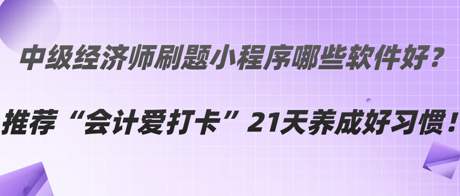 中級(jí)經(jīng)濟(jì)師刷題小程序哪些軟件好？推薦“會(huì)計(jì)愛(ài)打卡”21天養(yǎng)成好習(xí)慣！