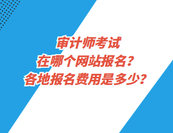 審計師考試在哪個網(wǎng)站報名？各地報名費用是多少？