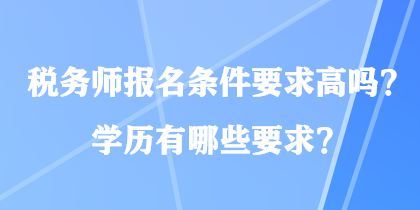 稅務(wù)師報名條件要求高嗎？學歷有哪些要求？