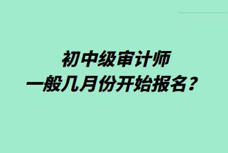 初中級(jí)審計(jì)師一般幾月份開始報(bào)名？