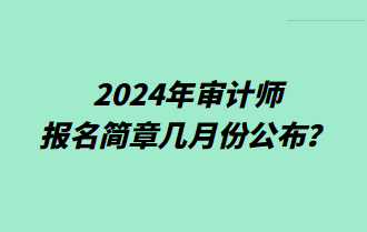 2024年審計(jì)師報(bào)名簡(jiǎn)章幾月份公布？