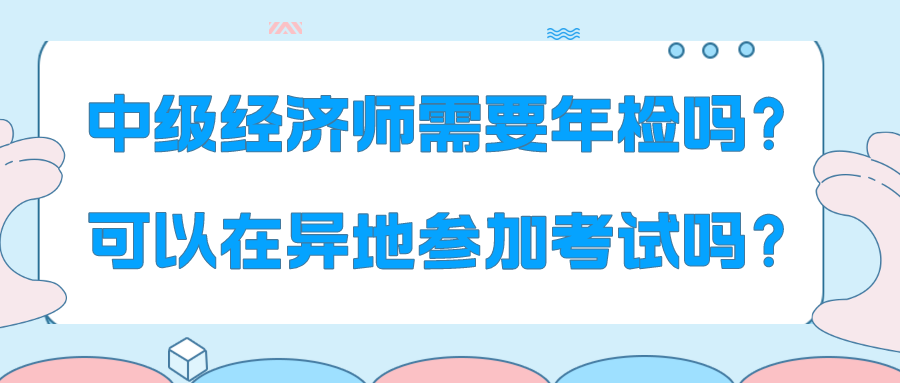 中級經(jīng)濟(jì)師需要年檢嗎？可以在異地參加考試嗎？