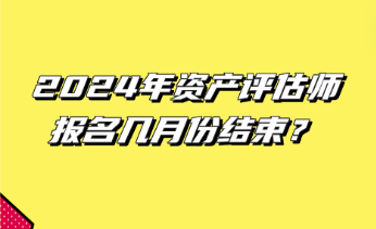 2024年資產(chǎn)評估師報名幾月份結(jié)束？