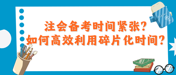 注會備考時間緊張？如何高效利用碎片化時間？