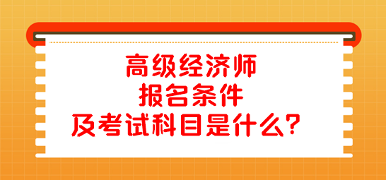 高級(jí)經(jīng)濟(jì)師報(bào)名條件及考試科目是什么？