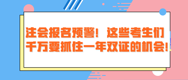注會報名預(yù)警！這些考生們千萬要抓住一年雙證的機會！