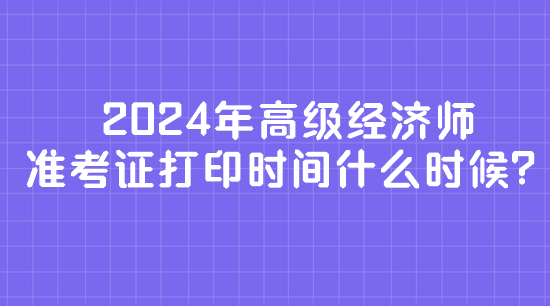 2024年高級(jí)經(jīng)濟(jì)師準(zhǔn)考證打印時(shí)間什么時(shí)候？
