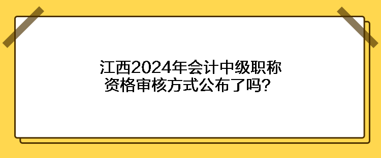 江西2024年會(huì)計(jì)中級(jí)職稱資格審核方式公布了嗎？