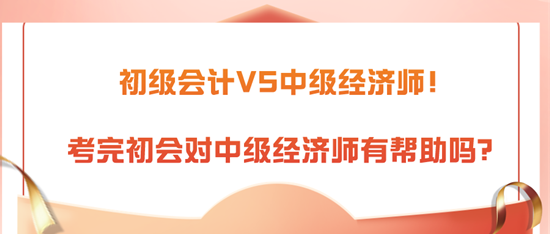 初級會計VS中級經(jīng)濟師！考完初會對中級經(jīng)濟師有幫助嗎？
