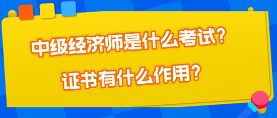 中級經濟師是什么考試？證書有什么作用？