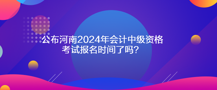 公布河南2024年會(huì)計(jì)中級(jí)資格考試報(bào)名時(shí)間了嗎？