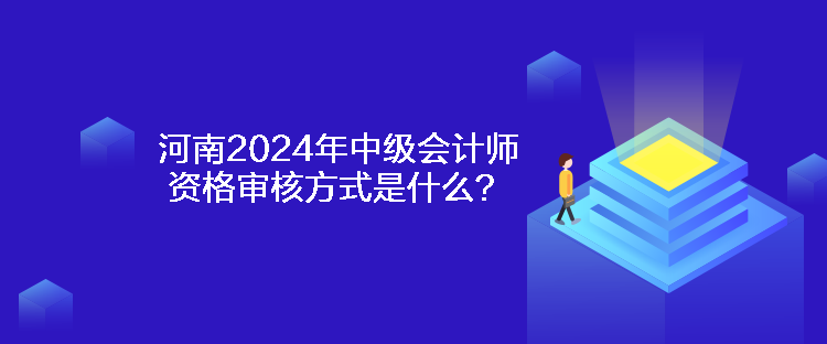 河南2024年中級會計師資格審核方式是什么？