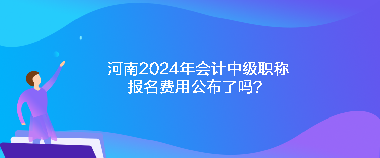 河南2024年會(huì)計(jì)中級(jí)職稱(chēng)報(bào)名費(fèi)用公布了嗎？