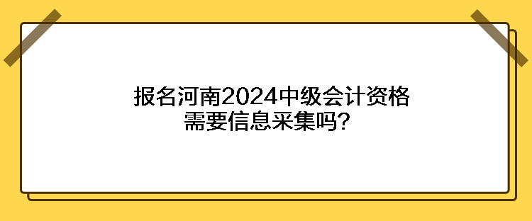 報(bào)名河南2024中級(jí)會(huì)計(jì)資格需要信息采集嗎？