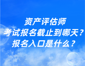 資產(chǎn)評(píng)估師考試報(bào)名截止到哪天？報(bào)名入口是什么？