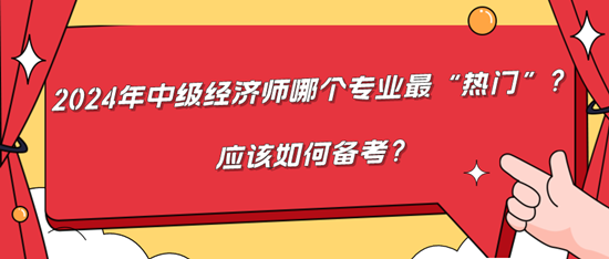 2024年中級(jí)經(jīng)濟(jì)師哪個(gè)專業(yè)最“熱門”？應(yīng)該如何備考？