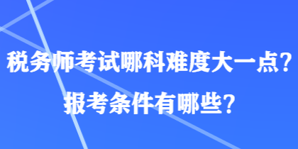 稅務(wù)師考試哪科難度大一點(diǎn)？報(bào)考條件有哪些？
