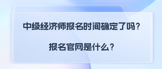 中級(jí)經(jīng)濟(jì)師報(bào)名時(shí)間確定了嗎？報(bào)名官網(wǎng)是什么？