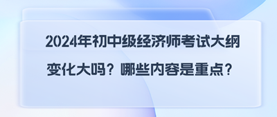 2024年初中級經(jīng)濟(jì)師考試大綱變化大嗎？哪些內(nèi)容是重點(diǎn)？