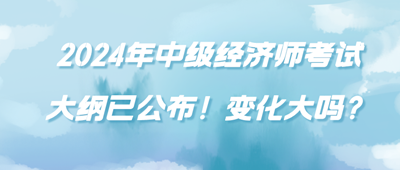 2024年中級(jí)經(jīng)濟(jì)師考試大綱已公布！變化大嗎？