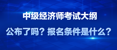 2024年中級經(jīng)濟(jì)師考試大綱公布了嗎？報名條件是什么？