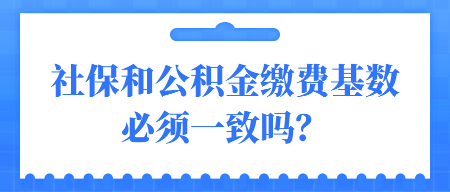 社保和公積金繳費基數(shù)必須一致嗎？