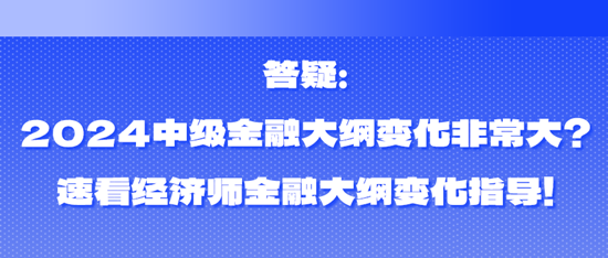 答疑：2024中級(jí)金融大綱變化非常大？速看經(jīng)濟(jì)師金融大綱變化指導(dǎo)！