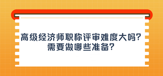 高級(jí)經(jīng)濟(jì)師職稱評(píng)審難度大嗎？需要做哪些準(zhǔn)備？