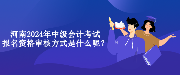 河南2024年中級(jí)會(huì)計(jì)考試報(bào)名資格審核方式是什么呢？